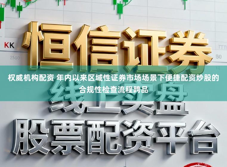 权威机构配资 年内以来区域性证券市场场景下便捷配资炒股的合规性检查流程跨品