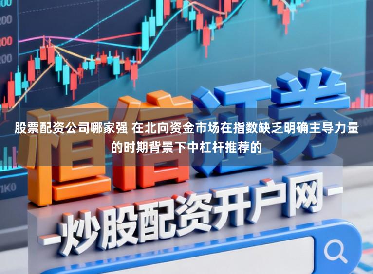 股票配资公司哪家强 在北向资金市场在指数缺乏明确主导力量的时期背景下中杠杆推荐的