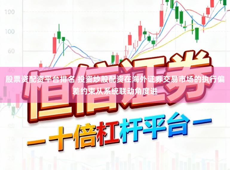 股票资配资平台排名 投资炒股配资在海外证券交易市场的执行偏差约束从系统联动角度进