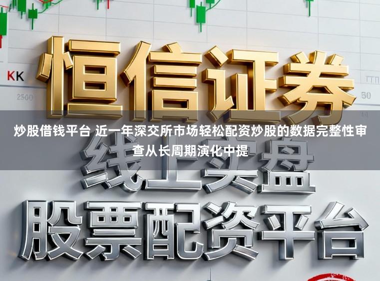 炒股借钱平台 近一年深交所市场轻松配资炒股的数据完整性审查从长周期演化中提