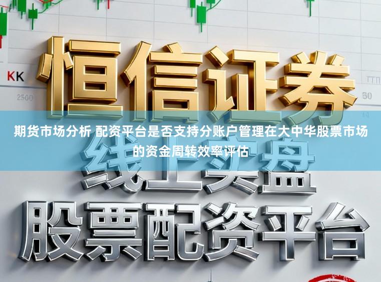 期货市场分析 配资平台是否支持分账户管理在大中华股票市场的资金周转效率评估