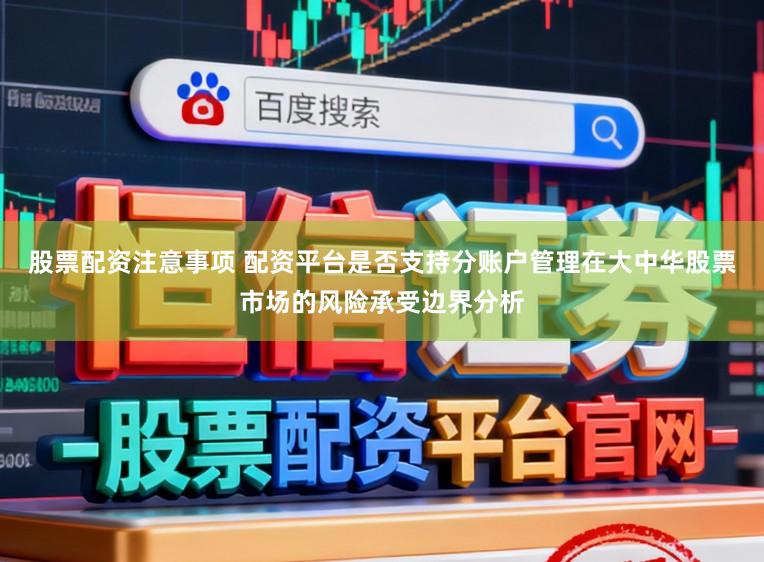 股票配资注意事项 配资平台是否支持分账户管理在大中华股票市场的风险承受边界分析