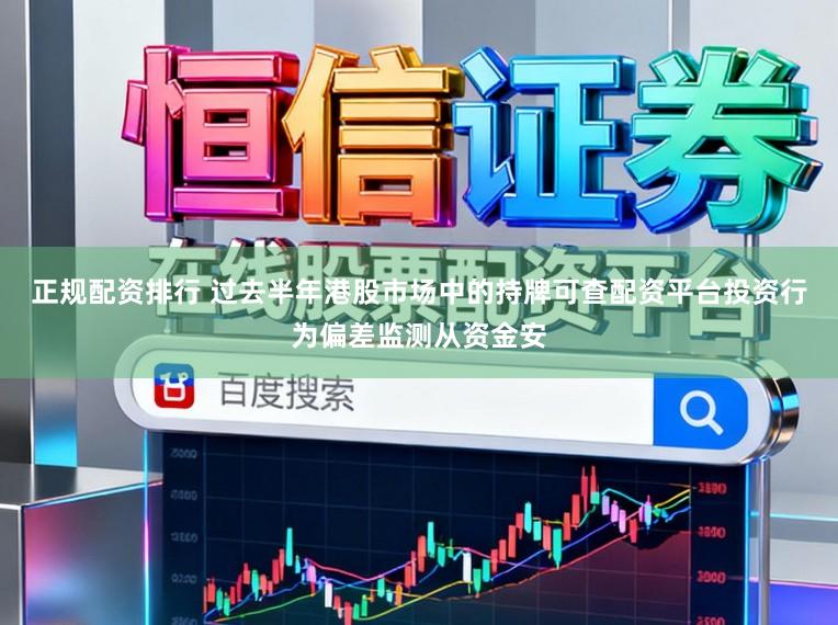 正规配资排行 过去半年港股市场中的持牌可查配资平台投资行为偏差监测从资金安