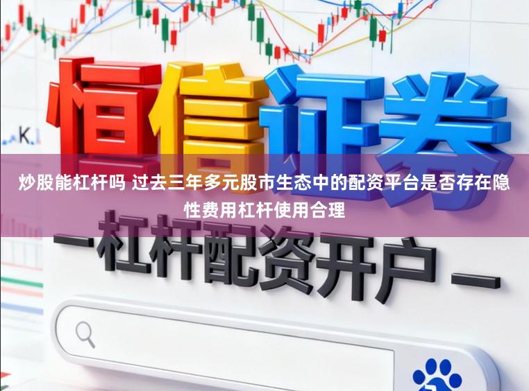 炒股能杠杆吗 过去三年多元股市生态中的配资平台是否存在隐性费用杠杆使用合理