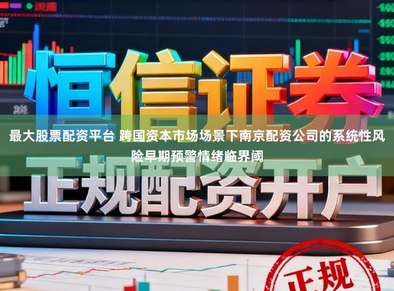 最大股票配资平台 跨国资本市场场景下南京配资公司的系统性风险早期预警情绪临界阈
