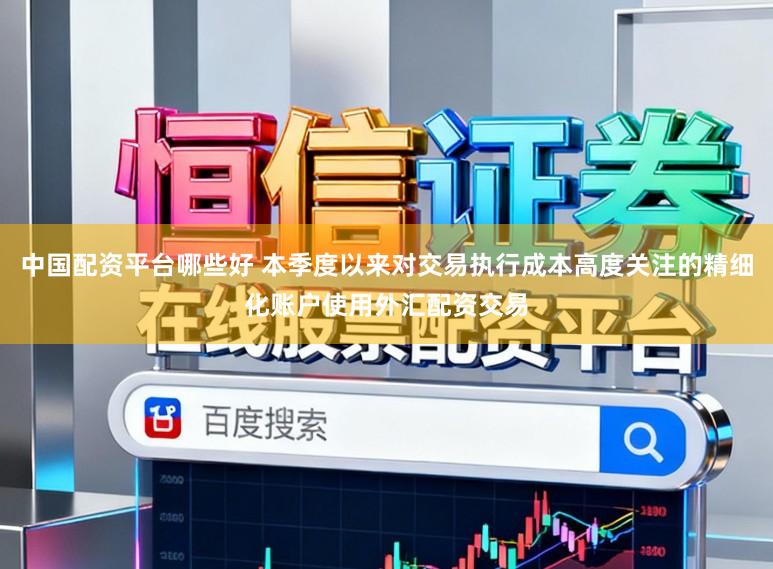 中国配资平台哪些好 本季度以来对交易执行成本高度关注的精细化账户使用外汇配资交易