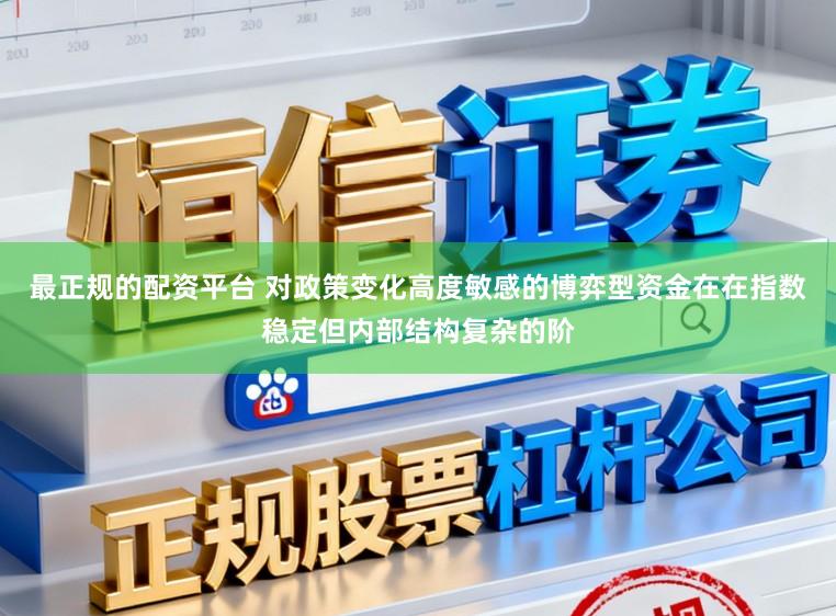 最正规的配资平台 对政策变化高度敏感的博弈型资金在在指数稳定但内部结构复杂的阶