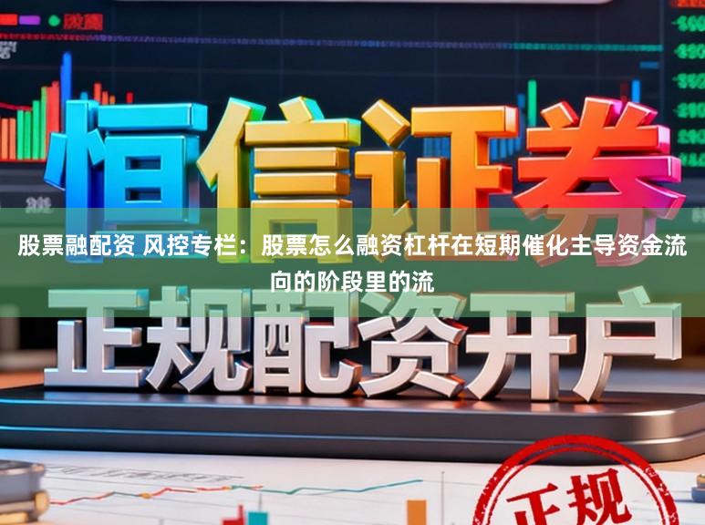股票融配资 风控专栏:股票怎么融资杠杆在短期催化主导资金流向的阶段里的流