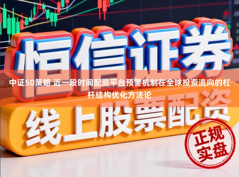 中证50策略 近一段时间配资平台预警机制在全球投资流向的杠杆结构优化方法论