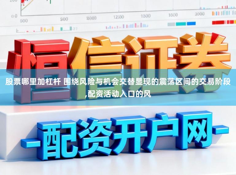 股票哪里加杠杆 围绕风险与机会交替显现的震荡区间的交易阶段，配资活动入口的风