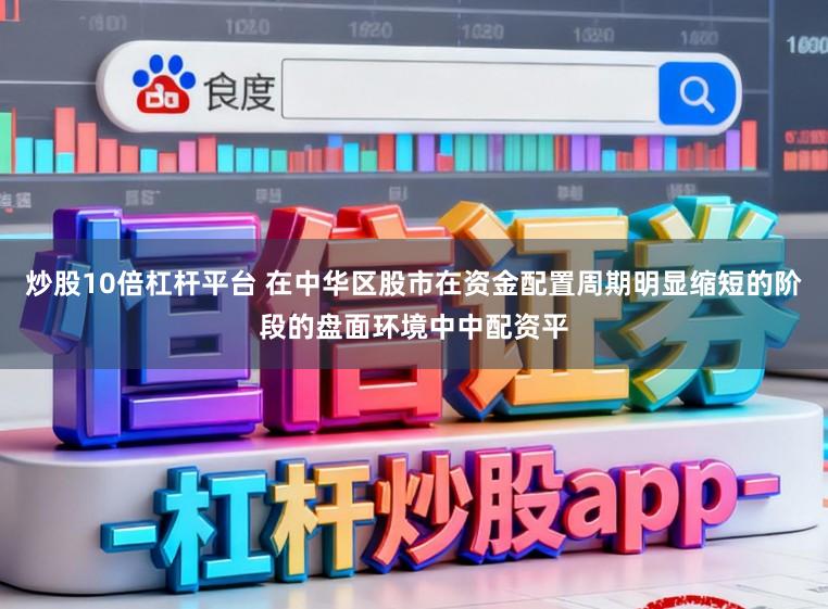 炒股10倍杠杆平台 在中华区股市在资金配置周期明显缩短的阶段的盘面环境中中配资平