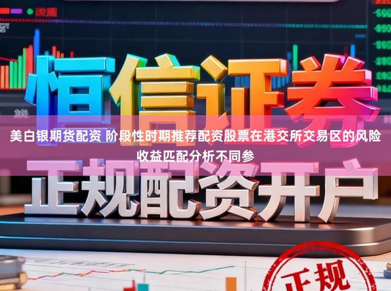 美白银期货配资 阶段性时期推荐配资股票在港交所交易区的风险收益匹配分析不同参