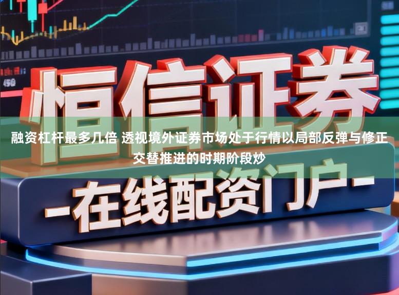 融资杠杆最多几倍 透视境外证券市场处于行情以局部反弹与修正交替推进的时期阶段炒