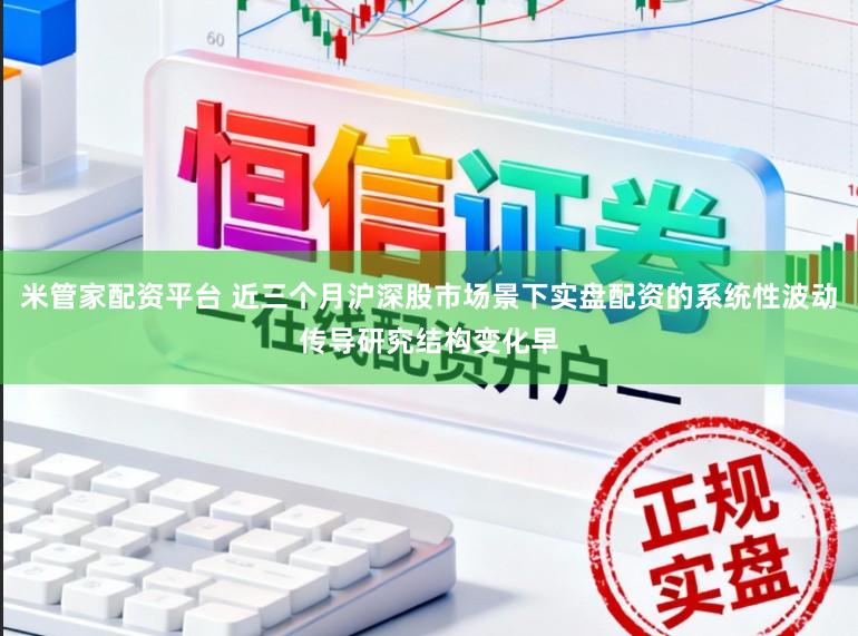 米管家配资平台 近三个月沪深股市场景下实盘配资的系统性波动传导研究结构变化早