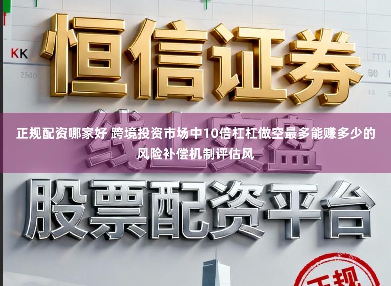 正规配资哪家好 跨境投资市场中10倍杠杠做空最多能赚多少的风险补偿机制评估风
