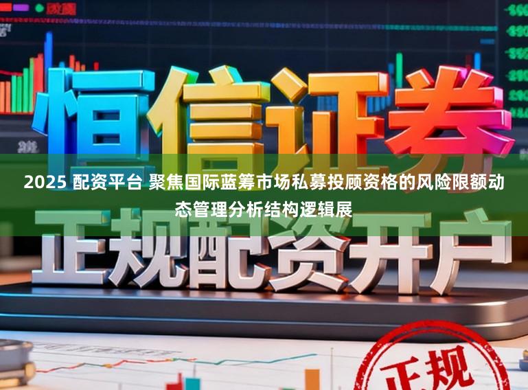 2025 配资平台 聚焦国际蓝筹市场私募投顾资格的风险限额动态管理分析结构逻辑展