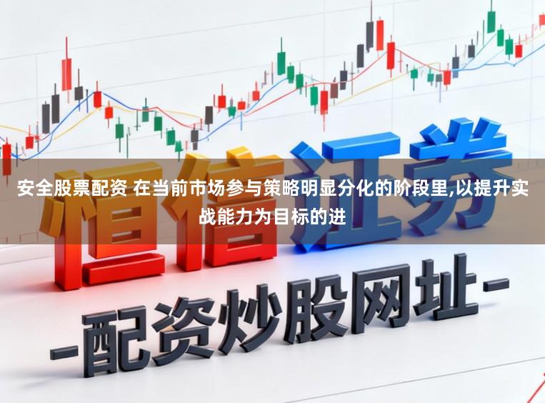 安全股票配资 在当前市场参与策略明显分化的阶段里，以提升实战能力为目标的进