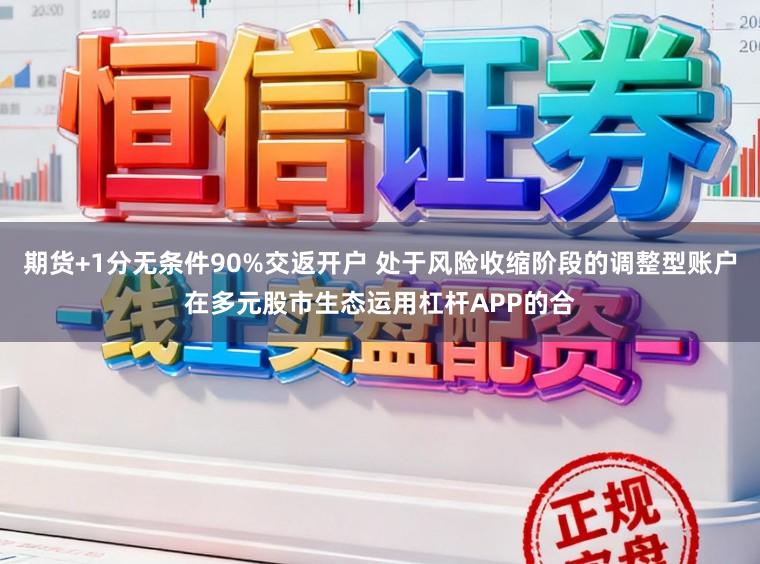 期货+1分无条件90%交返开户 处于风险收缩阶段的调整型账户在多元股市生态运用杠杆APP的合