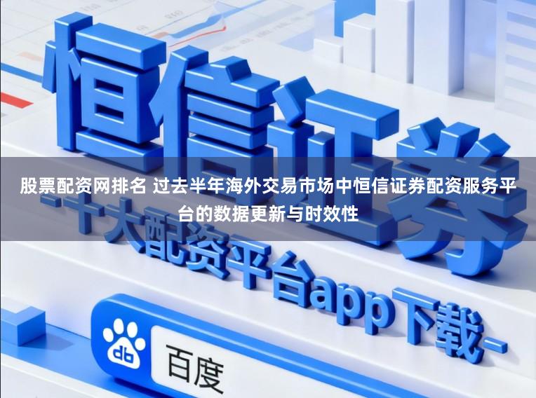 股票配资网排名 过去半年海外交易市场中恒信证券配资服务平台的数据更新与时效性