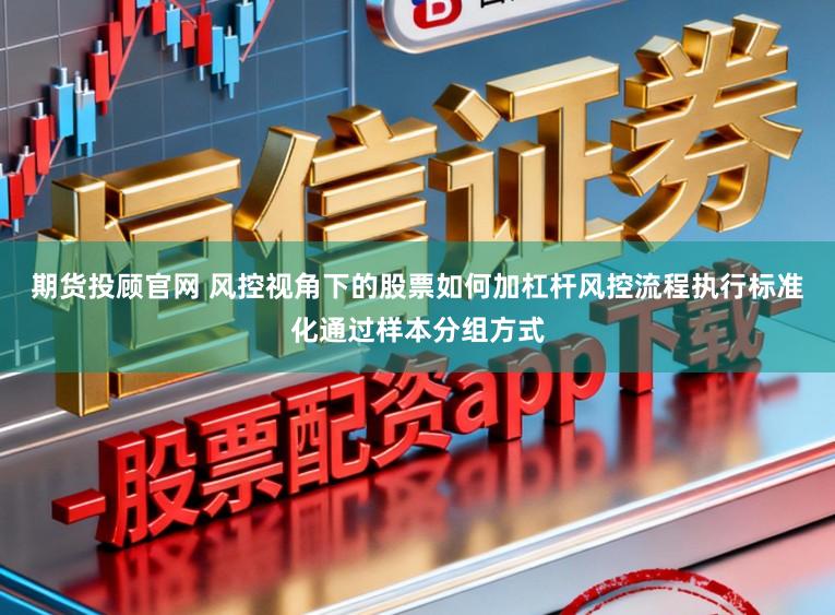 期货投顾官网 风控视角下的股票如何加杠杆风控流程执行标准化通过样本分组方式