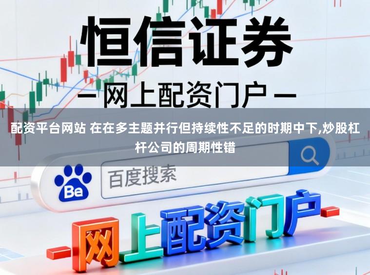 配资平台网站 在在多主题并行但持续性不足的时期中下，炒股杠杆公司的周期性错
