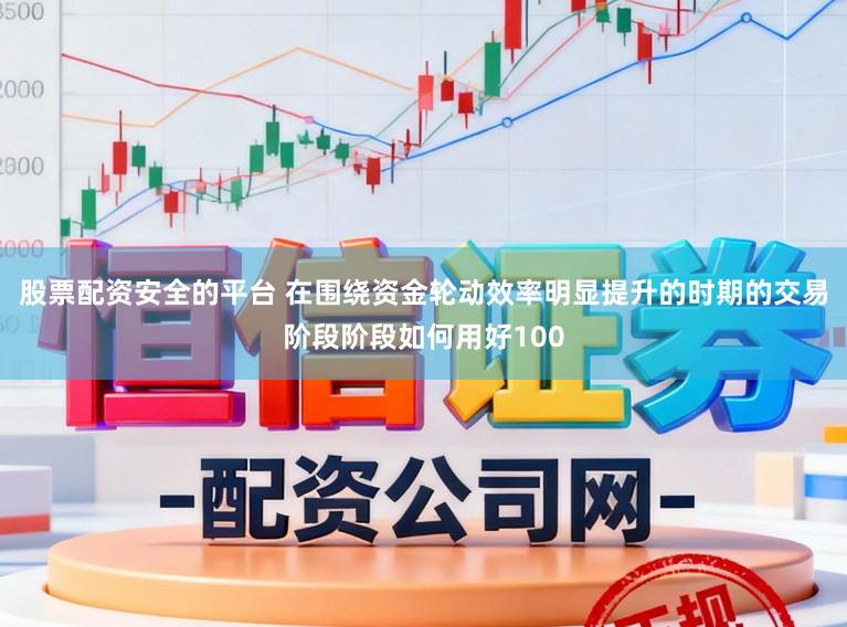 股票配资安全的平台 在围绕资金轮动效率明显提升的时期的交易阶段阶段如何用好100