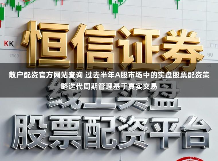 散户配资官方网站查询 过去半年A股市场中的实盘股票配资策略迭代周期管理基于真实交易