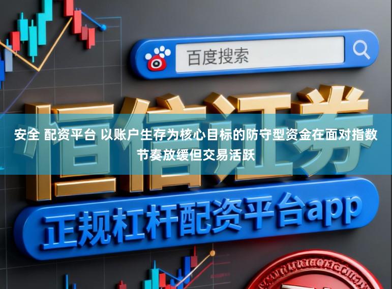 安全 配资平台 以账户生存为核心目标的防守型资金在面对指数节奏放缓但交易活跃