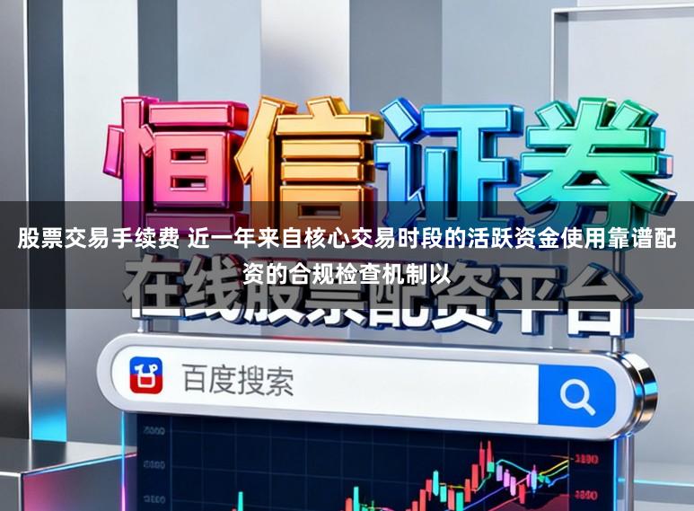 股票交易手续费 近一年来自核心交易时段的活跃资金使用靠谱配资的合规检查机制以