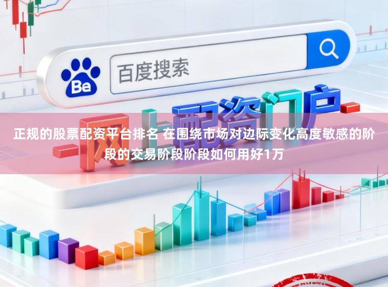 正规的股票配资平台排名 在围绕市场对边际变化高度敏感的阶段的交易阶段阶段如何用好1万