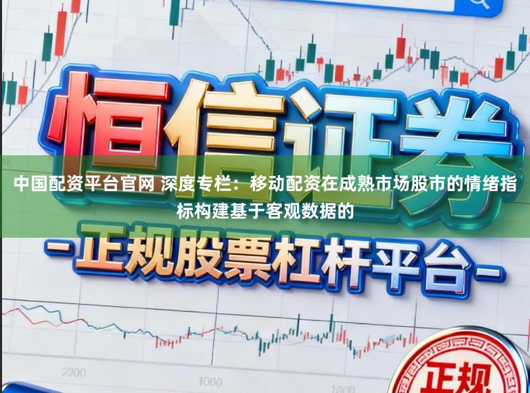 中国配资平台官网 深度专栏:移动配资在成熟市场股市的情绪指标构建基于客观数据的