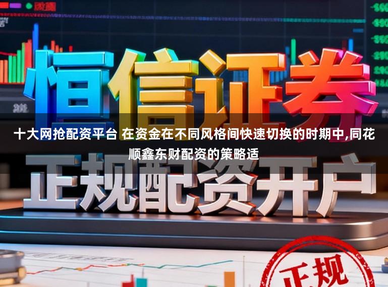 十大网抢配资平台 在资金在不同风格间快速切换的时期中，同花顺鑫东财配资的策略适