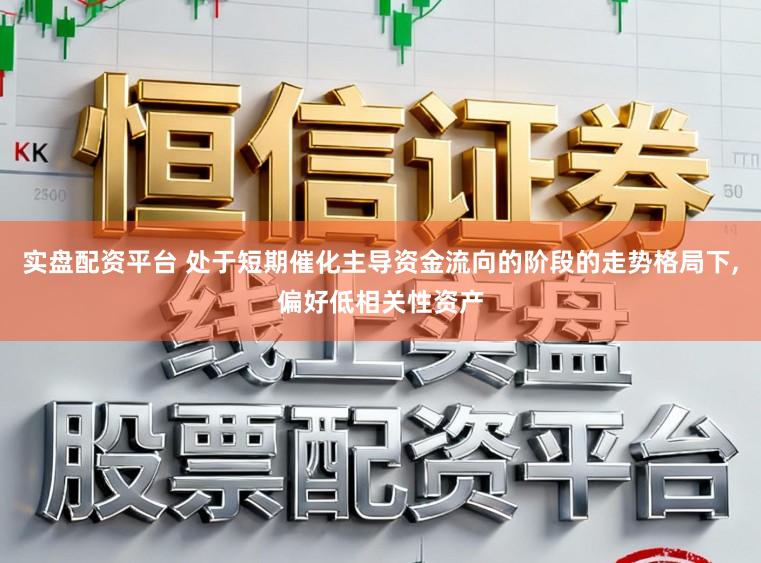 实盘配资平台 处于短期催化主导资金流向的阶段的走势格局下，偏好低相关性资产