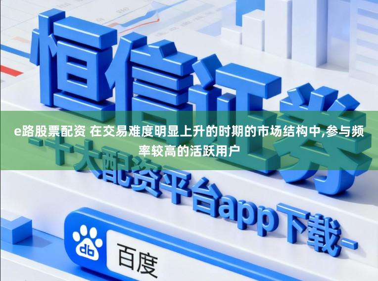 e路股票配资 在交易难度明显上升的时期的市场结构中，参与频率较高的活跃用户
