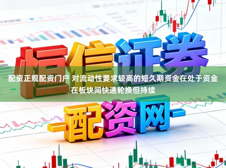 配资正规配资门户 对流动性要求较高的短久期资金在处于资金在板块间快速轮换但持续