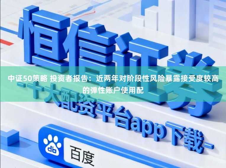 中证50策略 投资者报告:近两年对阶段性风险暴露接受度较高的弹性账户使用配