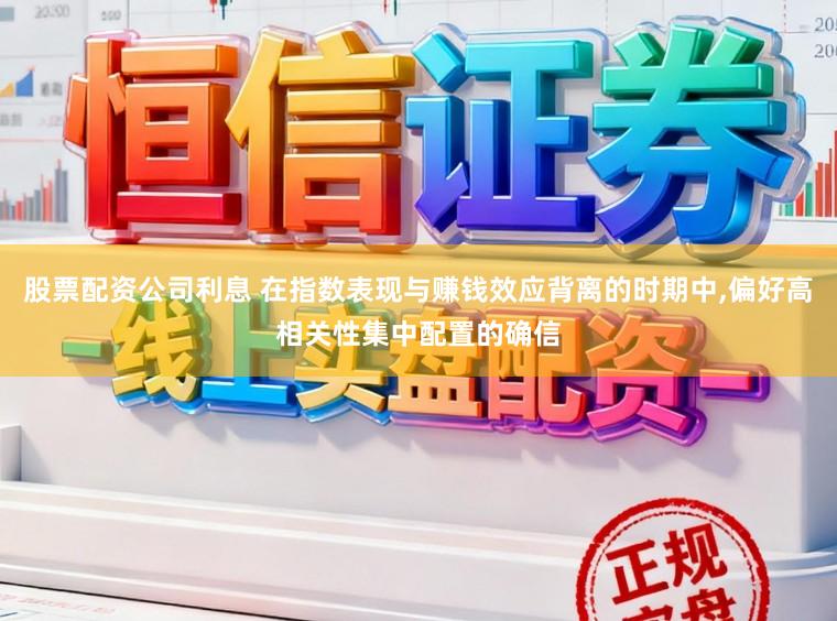 股票配资公司利息 在指数表现与赚钱效应背离的时期中，偏好高相关性集中配置的确信