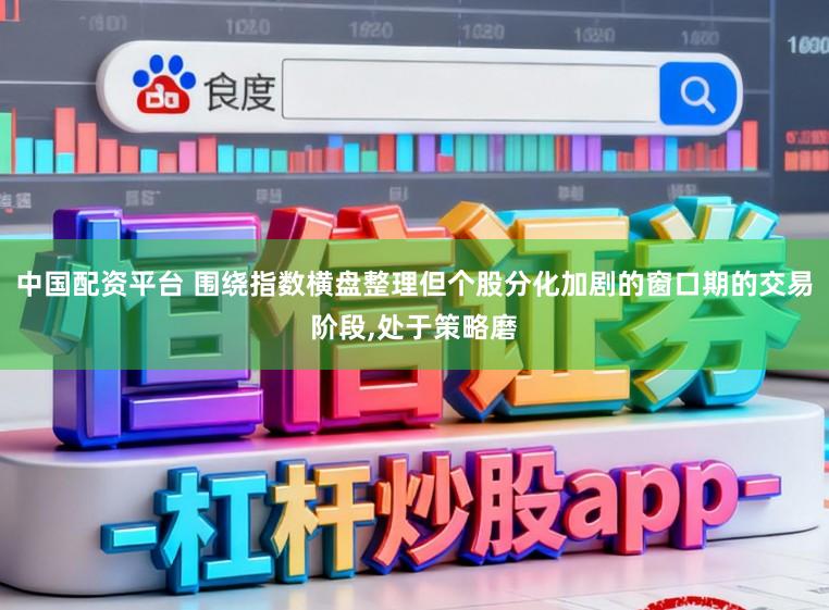 中国配资平台 围绕指数横盘整理但个股分化加剧的窗口期的交易阶段，处于策略磨