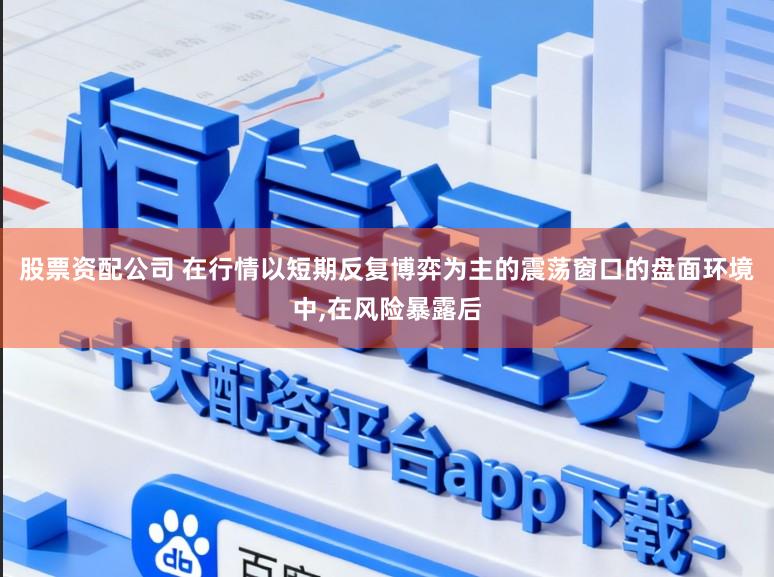 股票资配公司 在行情以短期反复博弈为主的震荡窗口的盘面环境中，在风险暴露后
