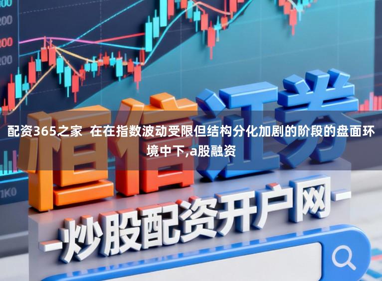 配资365之家 在在指数波动受限但结构分化加剧的阶段的盘面环境中下,a股融资