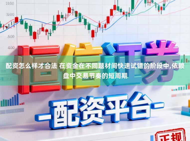 配资怎么样才合法 在资金在不同题材间快速试错的阶段中，依赖盘中交易节奏的短周期