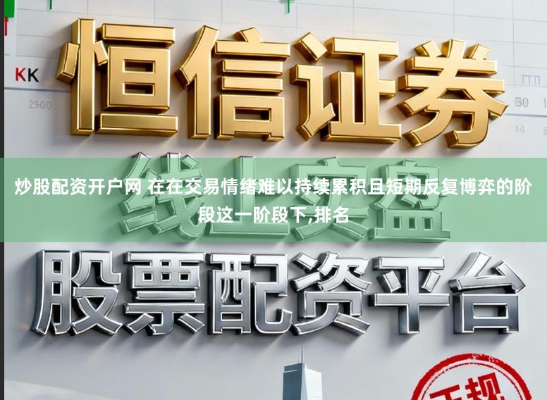 炒股配资开户网 在在交易情绪难以持续累积且短期反复博弈的阶段这一阶段下,排名