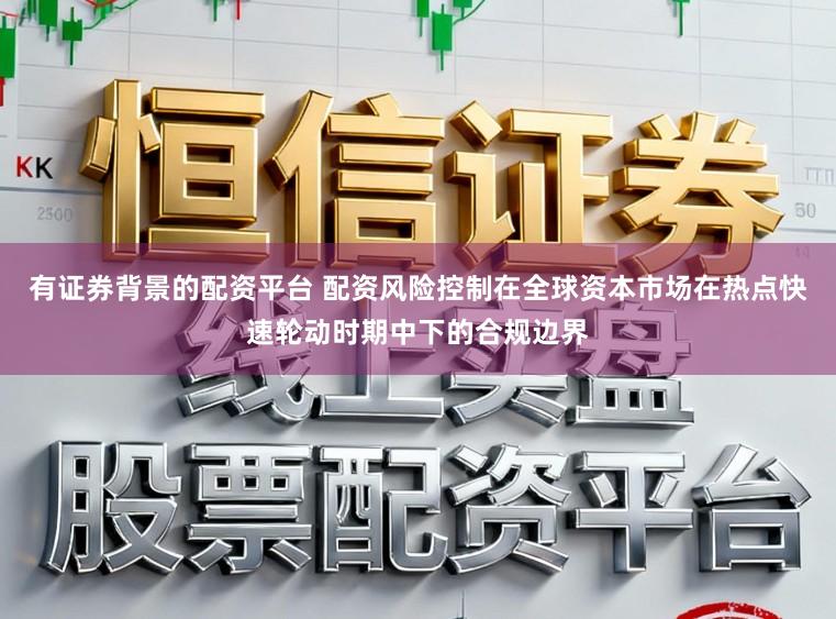有证券背景的配资平台 配资风险控制在全球资本市场在热点快速轮动时期中下的合规边界