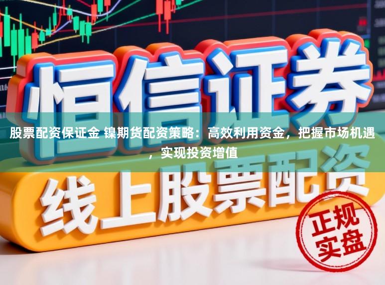 股票配资保证金 镍期货配资策略:高效利用资金,把握市场机遇,实现投资增值