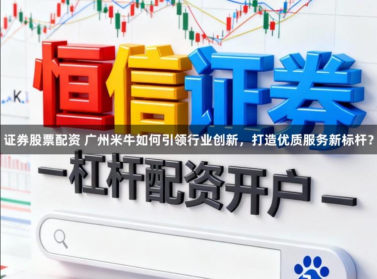 证券股票配资 广州米牛如何引领行业创新,打造优质服务新标杆?