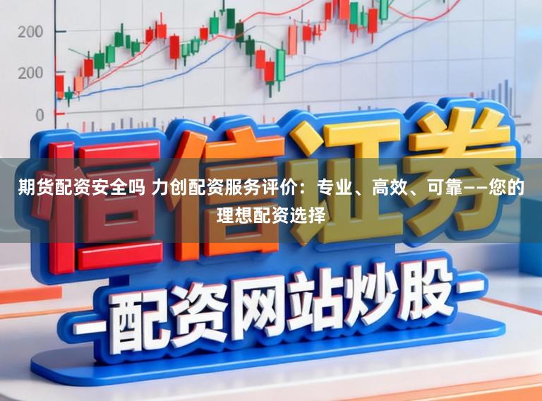 期货配资安全吗 力创配资服务评价:专业、高效、可靠——您的理想配资选择