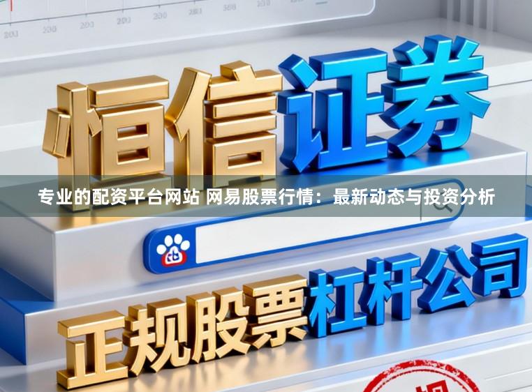专业的配资平台网站 网易股票行情:最新动态与投资分析