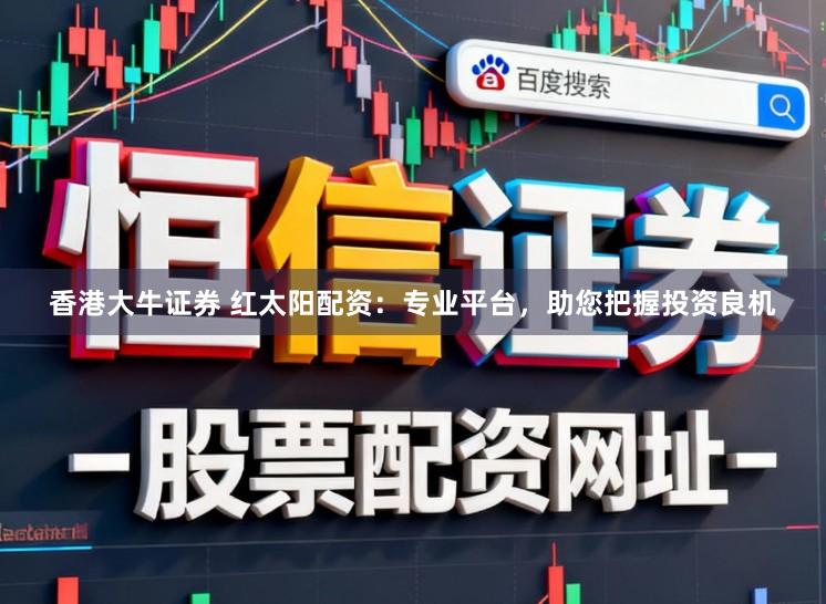 香港大牛证券 红太阳配资：专业平台，助您把握投资良机