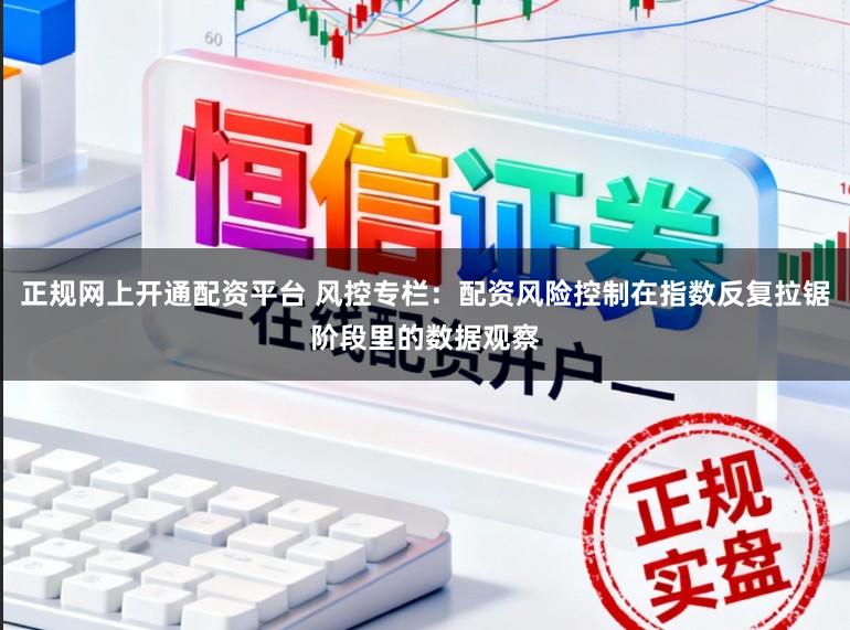 正规网上开通配资平台 风控专栏：配资风险控制在指数反复拉锯阶段里的数据观察