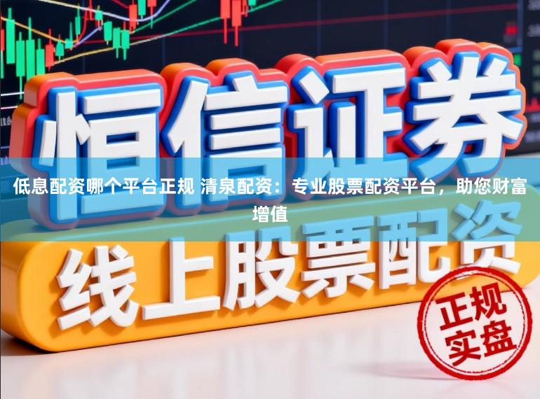 低息配资哪个平台正规 清泉配资：专业股票配资平台，助您财富增值